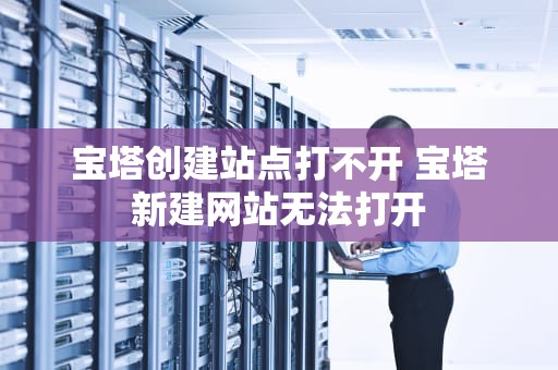 宝塔创建站点打不开 宝塔新建网站无法打开