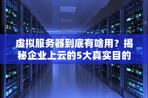 虚拟服务器到底有啥用？揭秘企业上云的5大真实目的！