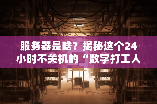 服务器是啥？揭秘这个24小时不关机的“数字打工人”！