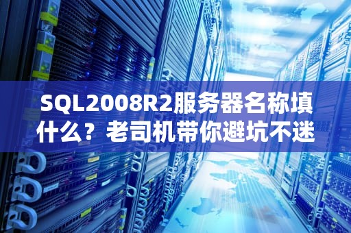 SQL2008R2服务器名称填什么？老司机带你避坑不迷路！