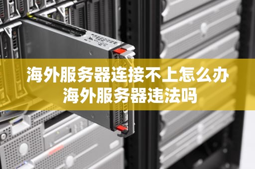 海外服务器连接不上怎么办 海外服务器违法吗