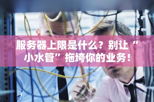 服务器上限是什么？别让“小水管”拖垮你的业务！