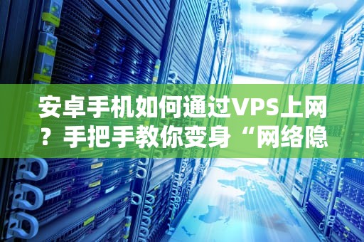 安卓手机如何通过VPS上网？手把手教你变身“网络隐身侠”！
