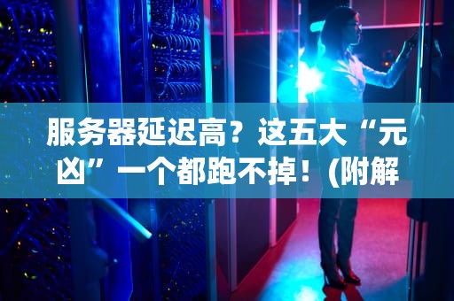 服务器延迟高？这五大“元凶”一个都跑不掉！(附解决方案)