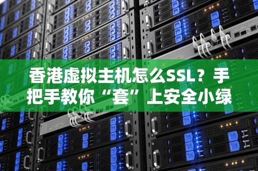 香港虚拟主机怎么SSL？手把手教你“套”上安全小绿锁！