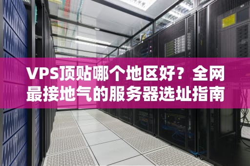 VPS顶贴哪个地区好？全网最接地气的服务器选址指南！