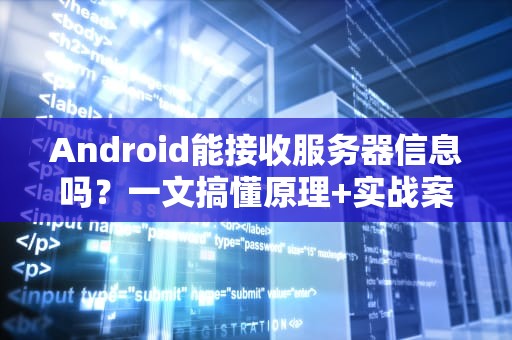 Android能接收服务器信息吗？一文搞懂原理+实战案例，看完秒变技术大佬！
