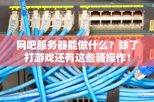 网吧服务器能做什么？除了打游戏还有这些骚操作！