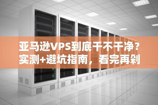 亚马逊VPS到底干不干净？实测+避坑指南，看完再剁手！