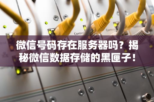 微信号码存在服务器吗？揭秘微信数据存储的黑匣子！
