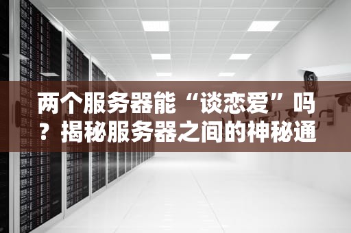两个服务器能“谈恋爱”吗？揭秘服务器之间的神秘通信！
