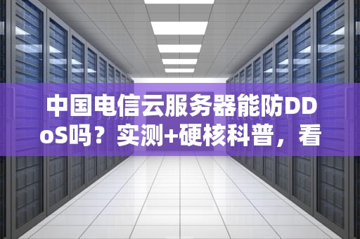 中国电信云服务器能防DDoS吗？实测+硬核科普，看完秒懂！
