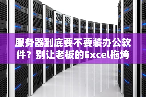 服务器到底要不要装办公软件？别让老板的Excel拖垮你的系统！