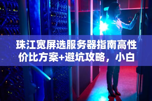 珠江宽屏选服务器指南高性价比方案+避坑攻略，小白也能秒懂！