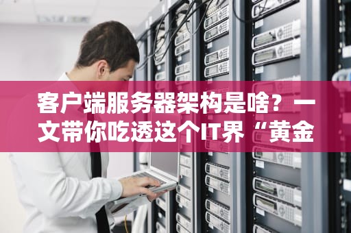 客户端服务器架构是啥？一文带你吃透这个IT界“黄金搭档”！