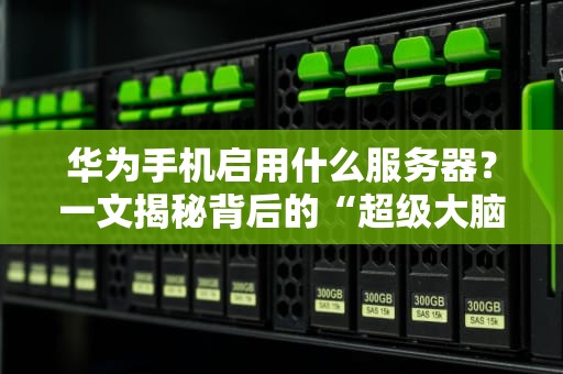 华为手机启用什么服务器？一文揭秘背后的“超级大脑”