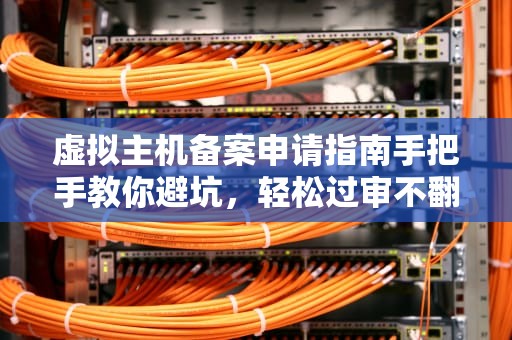 虚拟主机备案申请指南手把手教你避坑，轻松过审不翻车！