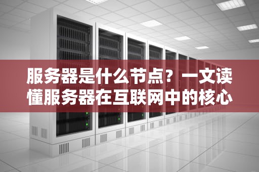 服务器是什么节点？一文读懂服务器在互联网中的核心作用！