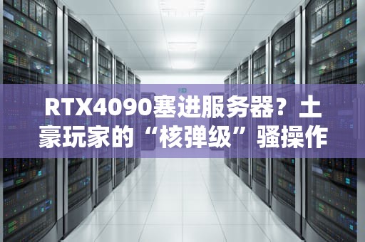RTX4090塞进服务器？土豪玩家的“核弹级”骚操作测评！