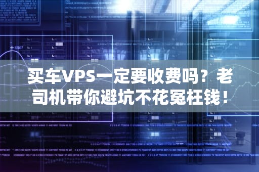 买车VPS一定要收费吗？老司机带你避坑不花冤枉钱！