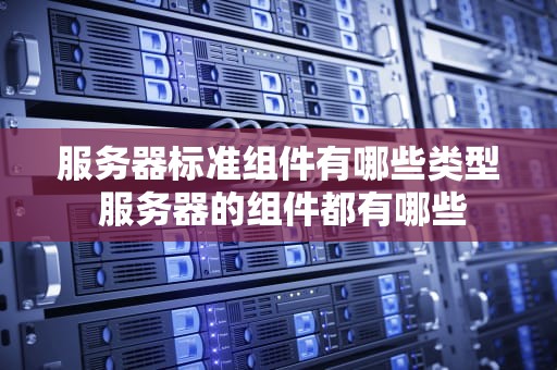 服务器标准组件有哪些类型 服务器的组件都有哪些