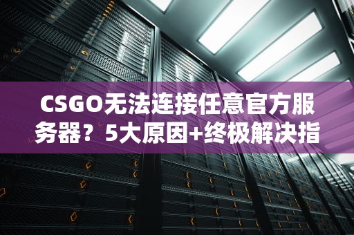 CSGO无法连接任意官方服务器？5大原因+终极解决指南！