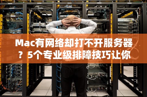 Mac有网络却打不开服务器？5个专业级排障技巧让你秒变IT达人！