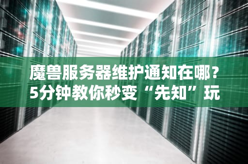 魔兽服务器维护通知在哪？5分钟教你秒变“先知”玩家！
