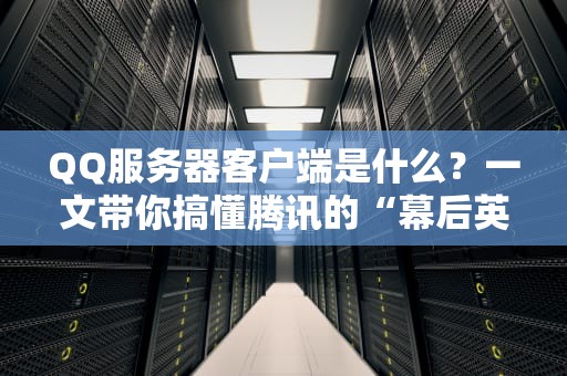 QQ服务器客户端是什么？一文带你搞懂腾讯的“幕后英雄”