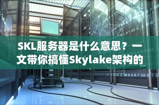 SKL服务器是什么意思？一文带你搞懂Skylake架构的服务器性能与优势