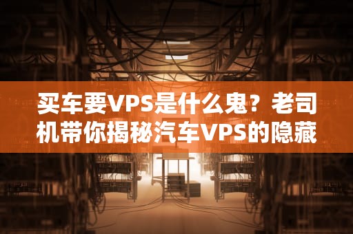 买车要VPS是什么鬼？老司机带你揭秘汽车VPS的隐藏Buff！
