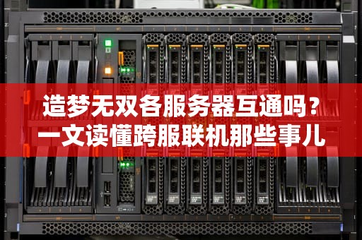 造梦无双各服务器互通吗？一文读懂跨服联机那些事儿！