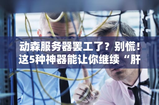动森服务器罢工了？别慌！这5种神器能让你继续“肝”到天亮