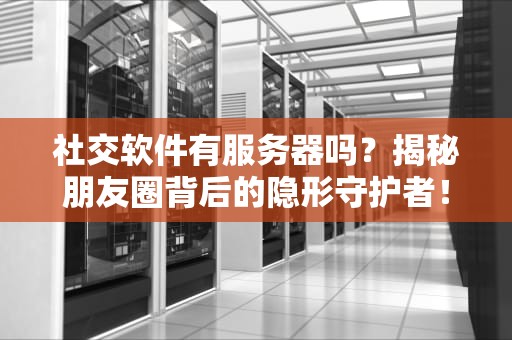 社交软件有服务器吗？揭秘朋友圈背后的隐形守护者！