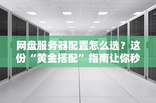 网盘服务器配置怎么选？这份“黄金搭配”指南让你秒变老司机！