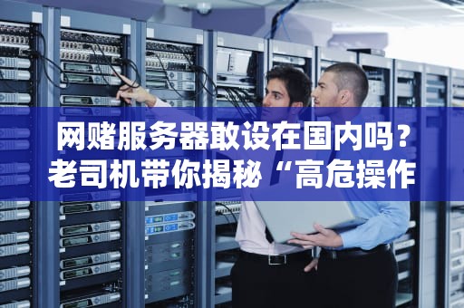 网赌服务器敢设在国内吗？老司机带你揭秘“高危操作”的翻车现场！