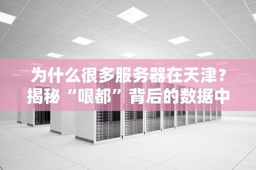 为什么很多服务器在天津？揭秘“哏都”背后的数据中心江湖！