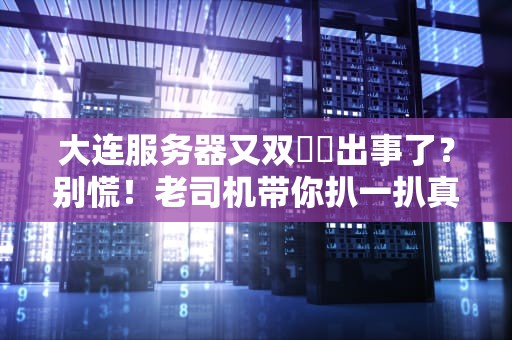 大连服务器又双叒叕出事了？别慌！老司机带你扒一扒真相+避坑指南