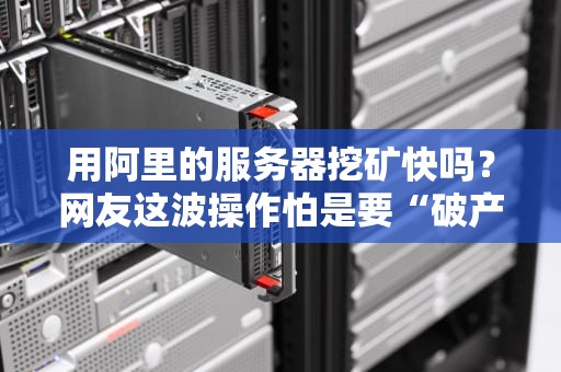 用阿里的服务器挖矿快吗？网友这波操作怕是要“破产式致富”！