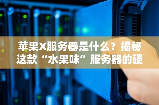苹果X服务器是什么？揭秘这款“水果味”服务器的硬核实力！