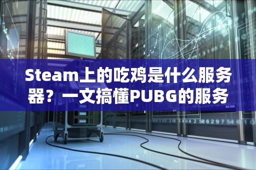Steam上的吃鸡是什么服务器？一文搞懂PUBG的服务器机制与优化技巧！