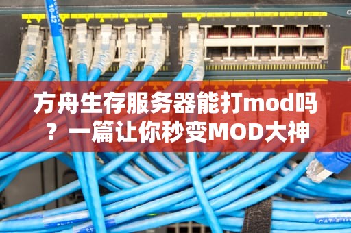 方舟生存服务器能打mod吗？一篇让你秒变MOD大神的保姆级指南！