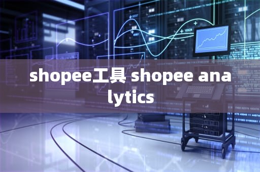 shopee工具 shopee analytics