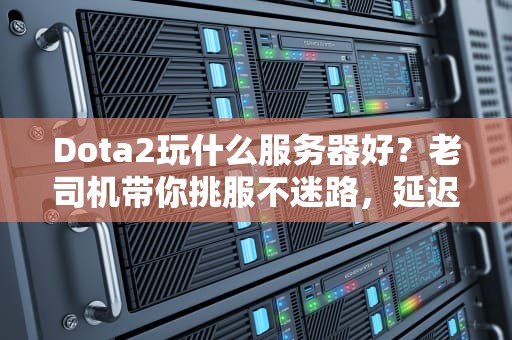 Dota2玩什么服务器好？老司机带你挑服不迷路，延迟掉线说拜拜！
