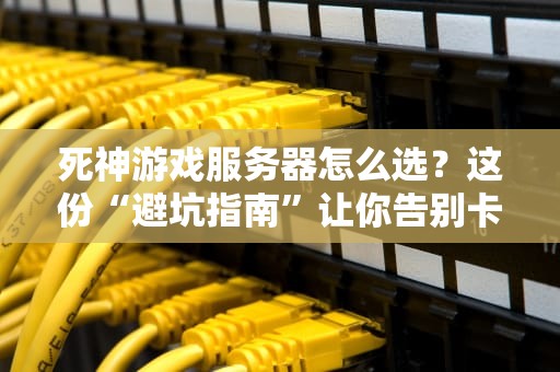 死神游戏服务器怎么选？这份“避坑指南”让你告别卡顿掉线！