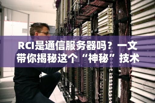 RCI是通信服务器吗？一文带你揭秘这个“神秘”技术！