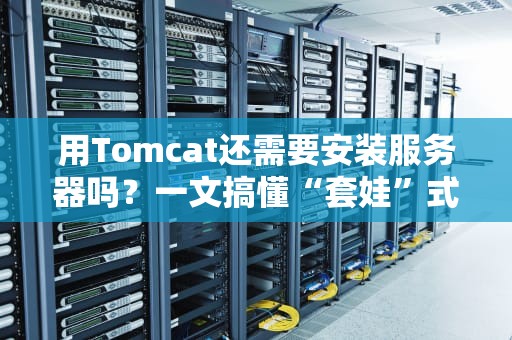 用Tomcat还需要安装服务器吗？一文搞懂“套娃”式服务器部署！