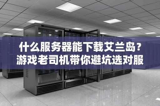 什么服务器能下载艾兰岛？游戏老司机带你避坑选对服！