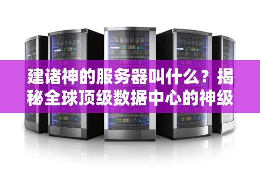 建诸神的服务器叫什么？揭秘全球顶级数据中心的神级代号