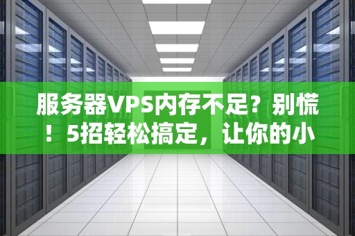 服务器VPS内存不足？别慌！5招轻松搞定，让你的小鸡满血复活！
